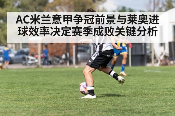 AC米兰意甲争冠前景与莱奥进球效率决定赛季成败关键分析