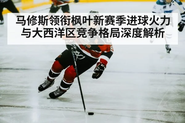 马修斯领衔枫叶新赛季进球火力与大西洋区竞争格局深度解析