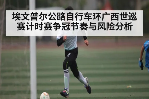 埃文普尔公路自行车环广西世巡赛计时赛争冠节奏与风险分析